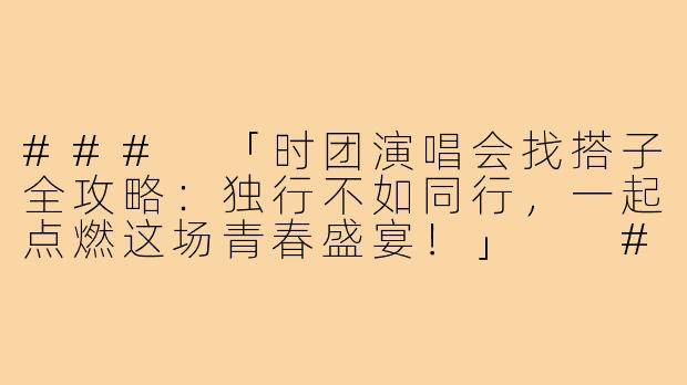 ###
「时团演唱会找搭子全攻略：独行不如同行，一起点燃这场青春盛宴！」

###-时团演唱会找搭子