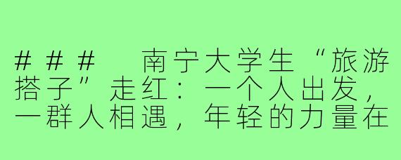 ###
南宁大学生“旅游搭子”走红：一个人出发，一群人相遇，年轻的力量在路上！

###