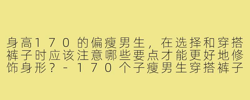 身高170的偏瘦男生，在选择和穿搭裤子时应该注意哪些要点才能更好地修饰身形？-170个子瘦男生穿搭裤子