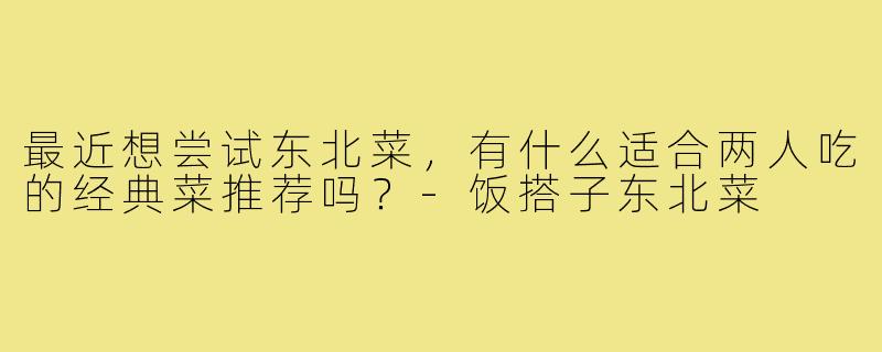 最近想尝试东北菜，有什么适合两人吃的经典菜推荐吗？-饭搭子东北菜