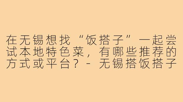在无锡想找“饭搭子”一起尝试本地特色菜,有哪些推荐的方式或平台?-无锡搭饭搭子