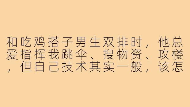 和吃鸡搭子男生双排时,他总爱指挥我跳伞、搜物资、攻楼,但自己技术其实一般,该怎么委婉提醒他?-吃鸡搭子男生