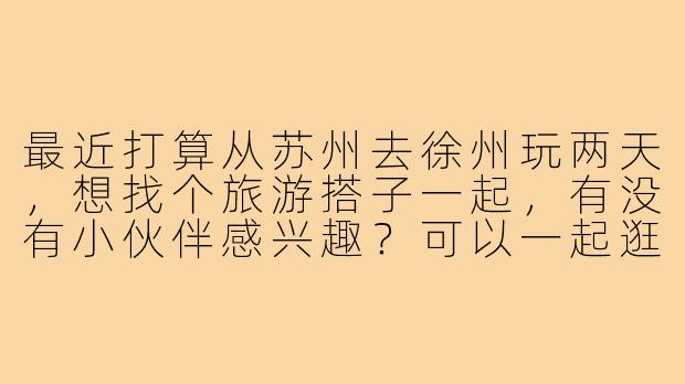 最近打算从苏州去徐州玩两天，想找个旅游搭子一起，有没有小伙伴感兴趣？可以一起逛景点、尝美食，互相拍照，分摊费用，男女不限，希望性格随和好相处～