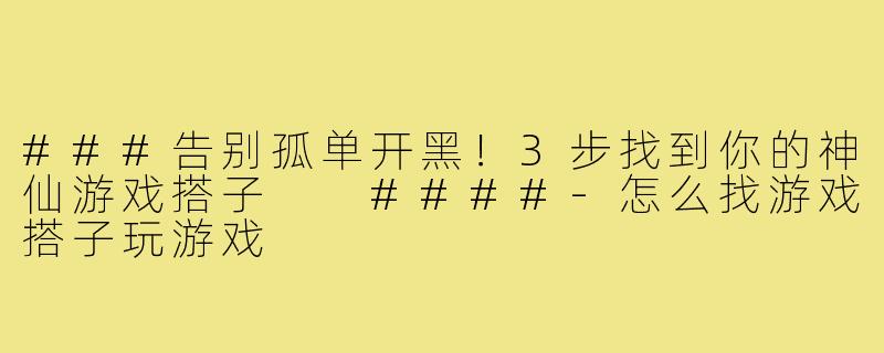 ###告别孤单开黑！3步找到你的神仙游戏搭子

####-怎么找游戏搭子玩游戏