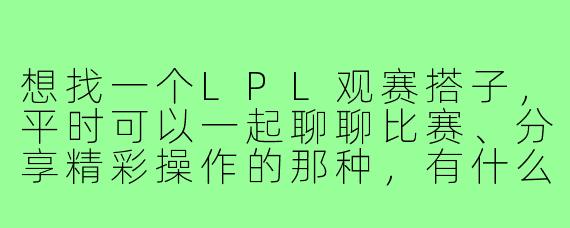 想找一个LPL观赛搭子，平时可以一起聊聊比赛、分享精彩操作的那种，有什么建议吗？