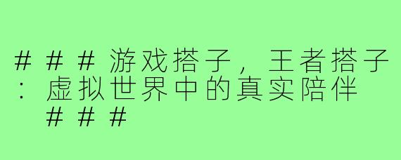 ###游戏搭子，王者搭子：虚拟世界中的真实陪伴

###