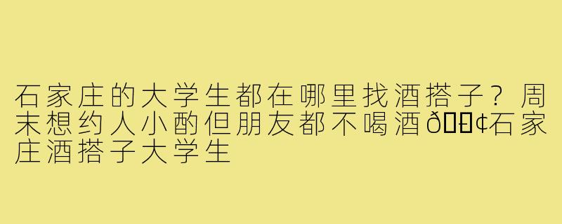 石家庄的大学生都在哪里找酒搭子？周末想约人小酌但朋友都不喝酒😢-石家庄酒搭子大学生