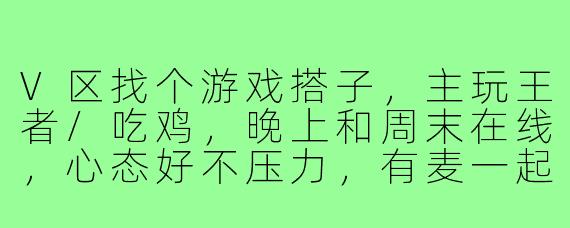 V区找个游戏搭子，主玩王者/吃鸡，晚上和周末在线，心态好不压力，有麦一起唠嗑上分的来！