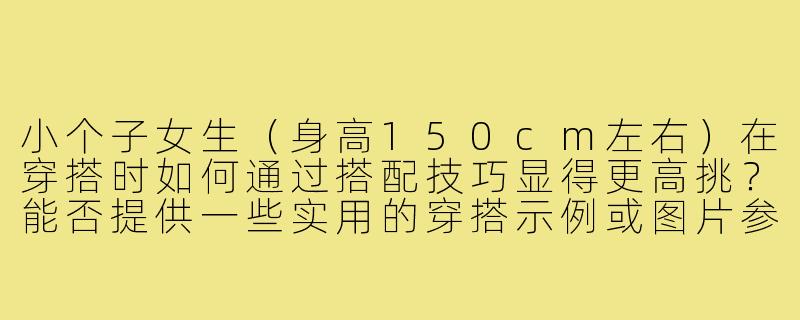小个子女生（身高150cm左右）在穿搭时如何通过搭配技巧显得更高挑？能否提供一些实用的穿搭示例或图片参考？-150小个子穿搭女生图片