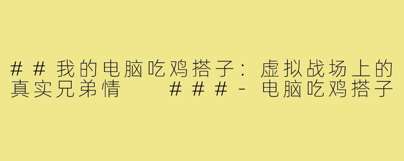##我的电脑吃鸡搭子：虚拟战场上的真实兄弟情

###-电脑吃鸡搭子