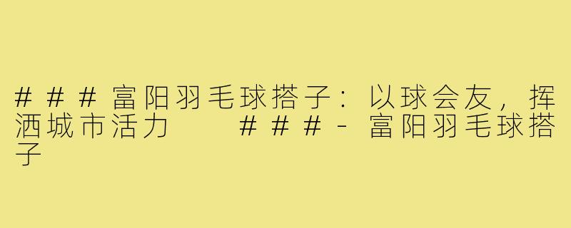 ###富阳羽毛球搭子：以球会友，挥洒城市活力

###-富阳羽毛球搭子