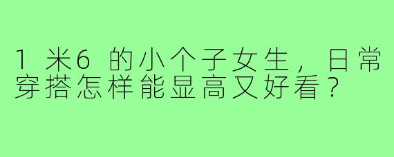 1米6的小个子女生，日常穿搭怎样能显高又好看？