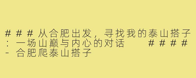 ###从合肥出发，寻找我的泰山搭子：一场山巅与内心的对话

####-合肥爬泰山搭子