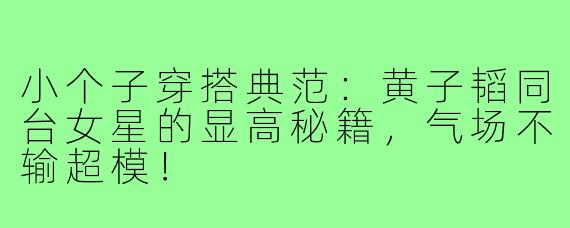小个子穿搭典范：黄子韬同台女星的显高秘籍，气场不输超模！
