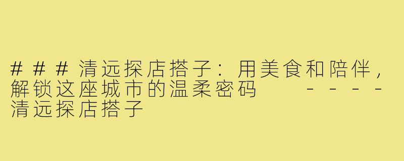 ###清远探店搭子：用美食和陪伴，解锁这座城市的温柔密码

----清远探店搭子