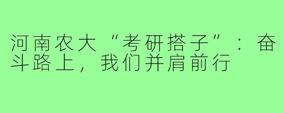 河南农大“考研搭子”：奋斗路上，我们并肩前行