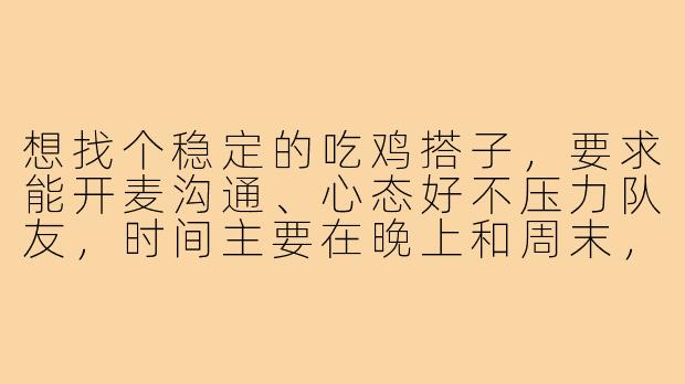 想找个稳定的吃鸡搭子，要求能开麦沟通、心态好不压力队友，时间主要在晚上和周末，有人一起吗？