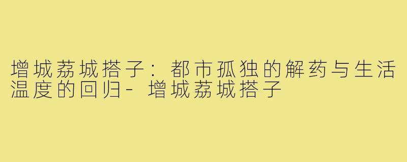 增城荔城搭子：都市孤独的解药与生活温度的回归-增城荔城搭子
