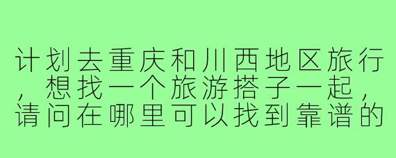 计划去重庆和川西地区旅行,想找一个旅游搭子一起,请问在哪里可以找到靠谱的同伴?需要注意哪些问题?