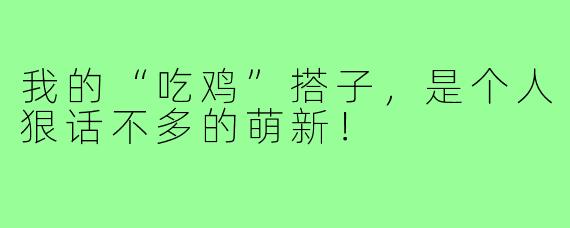 我的“吃鸡”搭子，是个人狠话不多的萌新！
