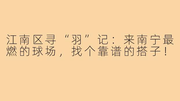 江南区寻“羽”记：来南宁最燃的球场，找个靠谱的搭子！