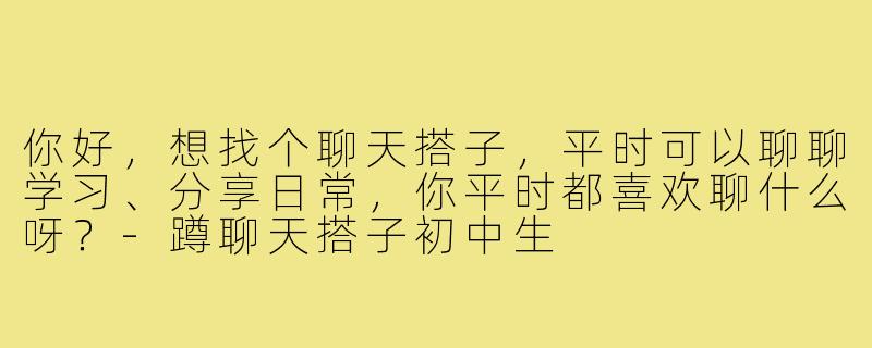 你好，想找个聊天搭子，平时可以聊聊学习、分享日常，你平时都喜欢聊什么呀？