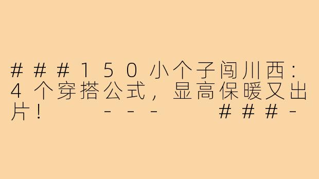 ###150小个子闯川西：4个穿搭公式，显高保暖又出片！

---

###-150小个子川西穿搭