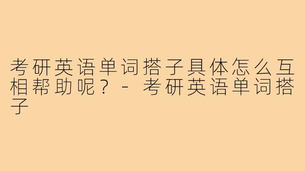 考研英语单词搭子具体怎么互相帮助呢？-考研英语单词搭子
