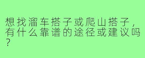 想找溜车搭子或爬山搭子,有什么靠谱的途径或建议吗?
