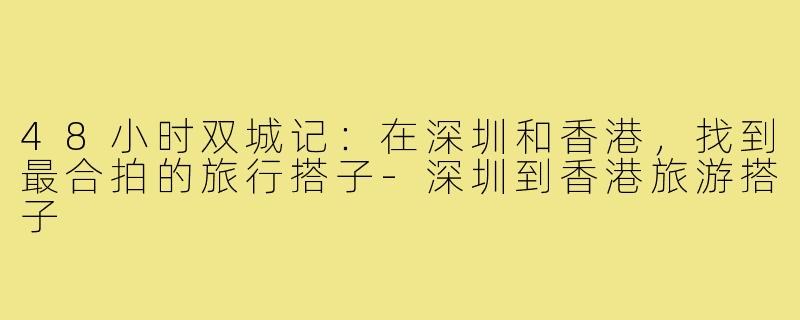 48小时双城记：在深圳和香港，找到最合拍的旅行搭子-深圳到香港旅游搭子