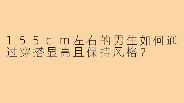 155cm左右的男生如何通过穿搭显高且保持风格？