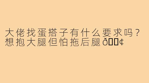 大佬找蛋搭子有什么要求吗?想抱大腿但怕拖后腿😢