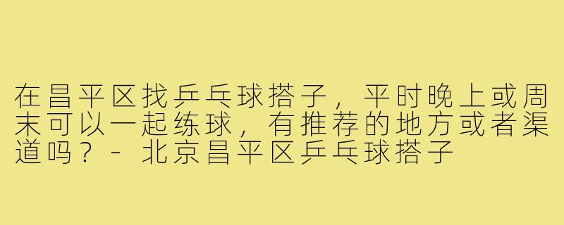 在昌平区找乒乓球搭子，平时晚上或周末可以一起练球，有推荐的地方或者渠道吗？-北京昌平区乒乓球搭子