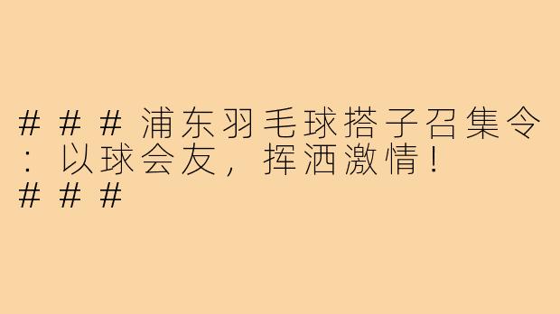 ###浦东羽毛球搭子召集令：以球会友，挥洒激情！

###