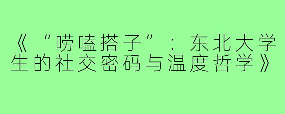 《“唠嗑搭子”：东北大学生的社交密码与温度哲学》