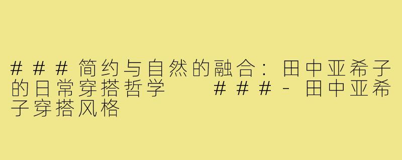 ###简约与自然的融合：田中亚希子的日常穿搭哲学

###-田中亚希子穿搭风格
