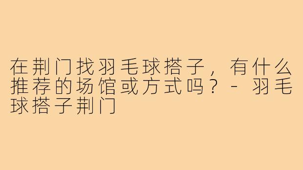 在荆门找羽毛球搭子，有什么推荐的场馆或方式吗？