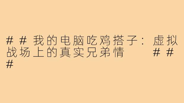 ##我的电脑吃鸡搭子：虚拟战场上的真实兄弟情

###