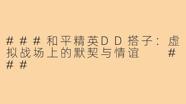 ###和平精英DD搭子：虚拟战场上的默契与情谊

###