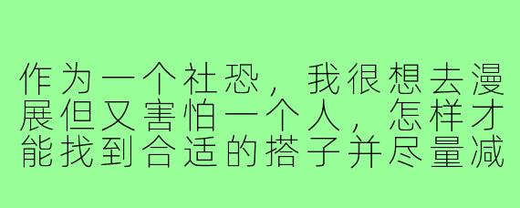 作为一个社恐,我很想去漫展但又害怕一个人,怎样才能找到合适的搭子并尽量减轻社交压力?