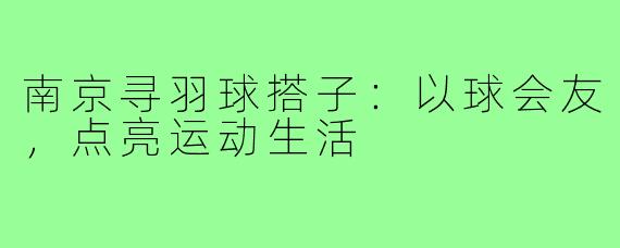 南京寻羽球搭子：以球会友，点亮运动生活