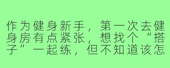 作为健身新手,第一次去健身房有点紧张,想找个“搭子”一起练,但不知道该怎么开口邀请对方,也不知道两个人一起练需要注意些什么?