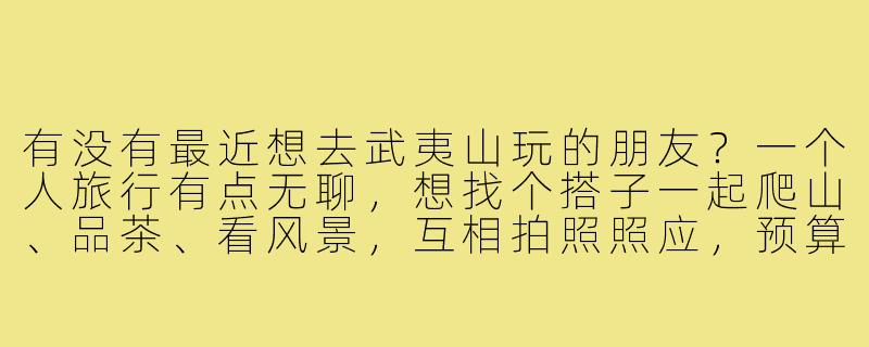 有没有最近想去武夷山玩的朋友?一个人旅行有点无聊,想找个搭子一起爬山、品茶、看风景,互相拍照照应,预算适中,行程可以一起商量!-武夷山找旅游搭子