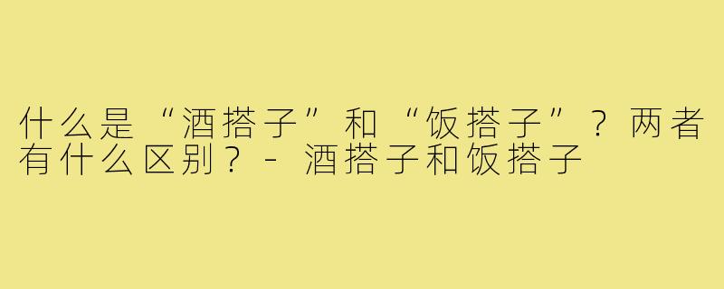 什么是“酒搭子”和“饭搭子”?两者有什么区别?-酒搭子和饭搭子
