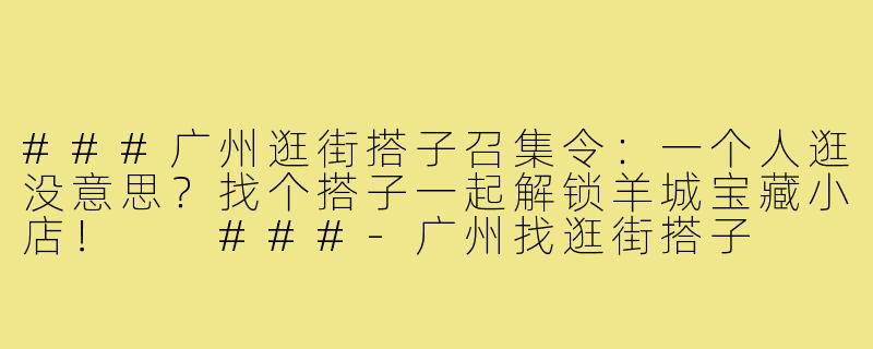 ###广州逛街搭子召集令：一个人逛没意思？找个搭子一起解锁羊城宝藏小店！

###-广州找逛街搭子