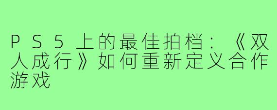 PS5上的最佳拍档：《双人成行》如何重新定义合作游戏