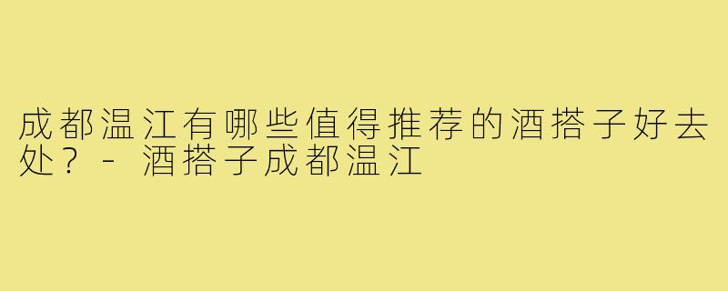 成都温江有哪些值得推荐的酒搭子好去处？-酒搭子成都温江
