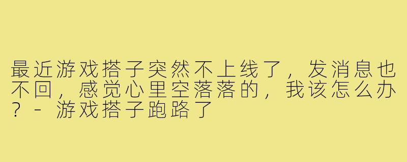 最近游戏搭子突然不上线了，发消息也不回，感觉心里空落落的，我该怎么办？-游戏搭子跑路了