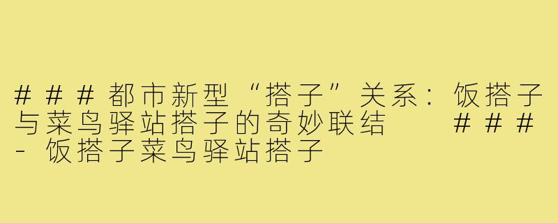 ###都市新型“搭子”关系：饭搭子与菜鸟驿站搭子的奇妙联结

###-饭搭子菜鸟驿站搭子