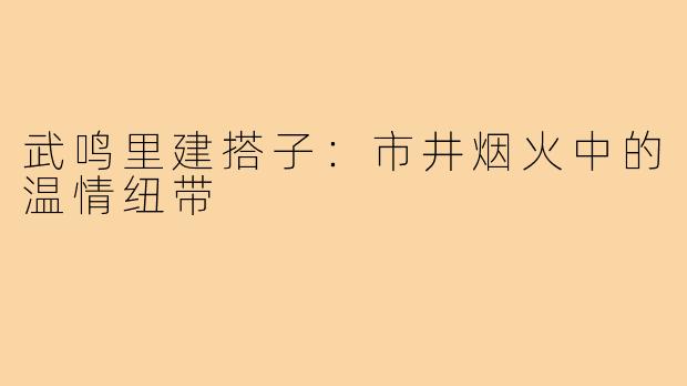 武鸣里建搭子：市井烟火中的温情纽带